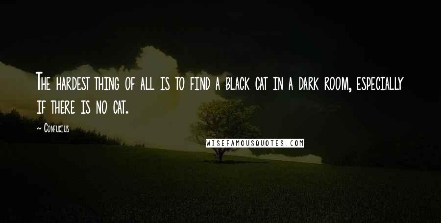 Confucius Quotes: The hardest thing of all is to find a black cat in a dark room, especially if there is no cat.