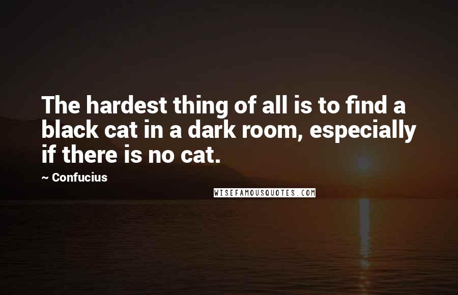 Confucius Quotes: The hardest thing of all is to find a black cat in a dark room, especially if there is no cat.