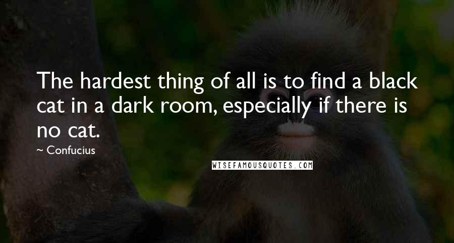 Confucius Quotes: The hardest thing of all is to find a black cat in a dark room, especially if there is no cat.