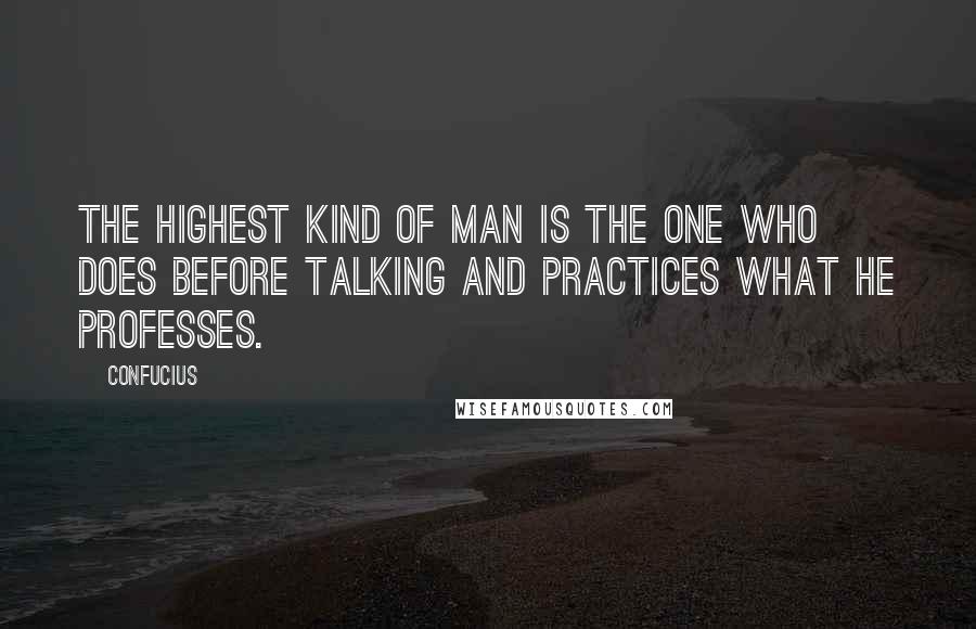 Confucius Quotes: The highest kind of man is the one who does before talking and practices what he professes.