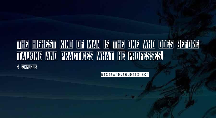 Confucius Quotes: The highest kind of man is the one who does before talking and practices what he professes.