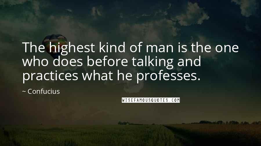 Confucius Quotes: The highest kind of man is the one who does before talking and practices what he professes.