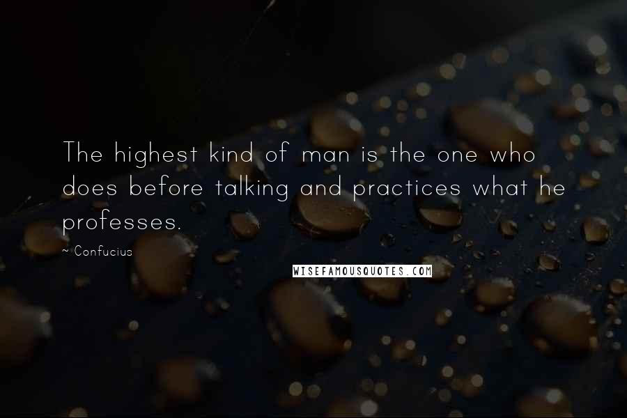 Confucius Quotes: The highest kind of man is the one who does before talking and practices what he professes.