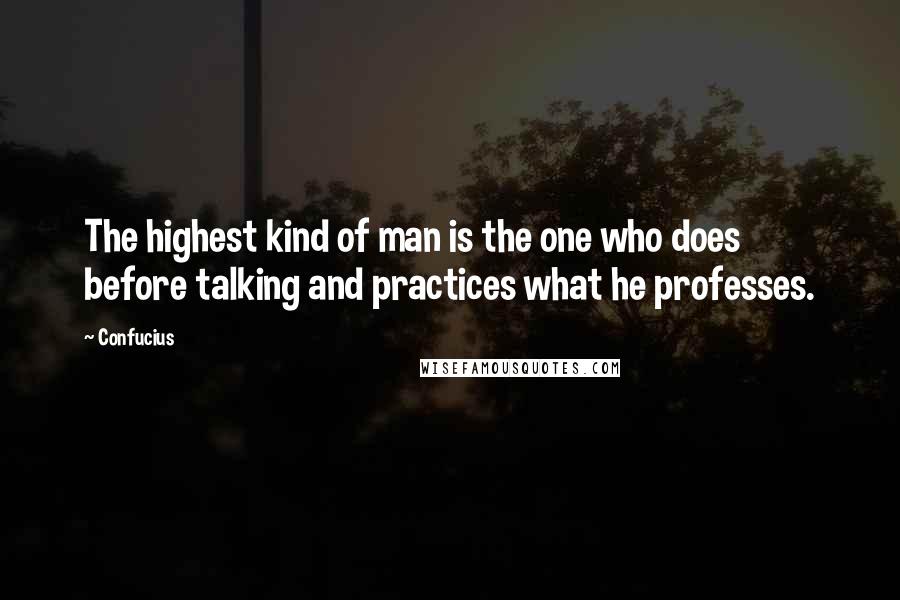 Confucius Quotes: The highest kind of man is the one who does before talking and practices what he professes.