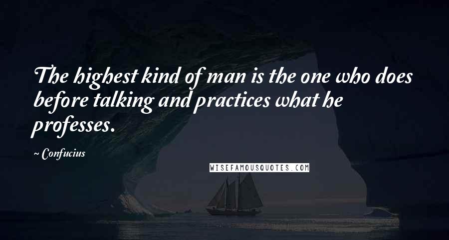 Confucius Quotes: The highest kind of man is the one who does before talking and practices what he professes.