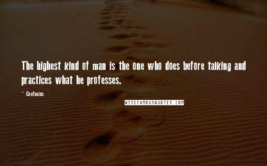 Confucius Quotes: The highest kind of man is the one who does before talking and practices what he professes.