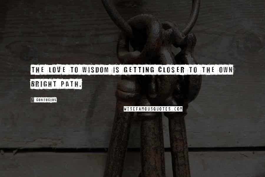 Confucius Quotes: The love to Wisdom is getting closer to the own bright path.