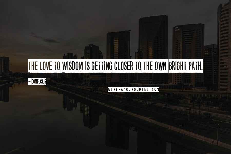 Confucius Quotes: The love to Wisdom is getting closer to the own bright path.