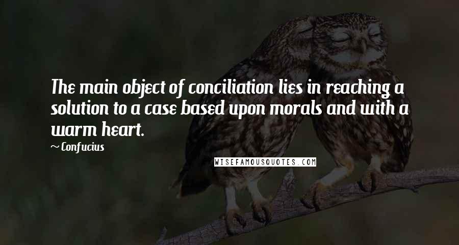 Confucius Quotes: The main object of conciliation lies in reaching a solution to a case based upon morals and with a warm heart.