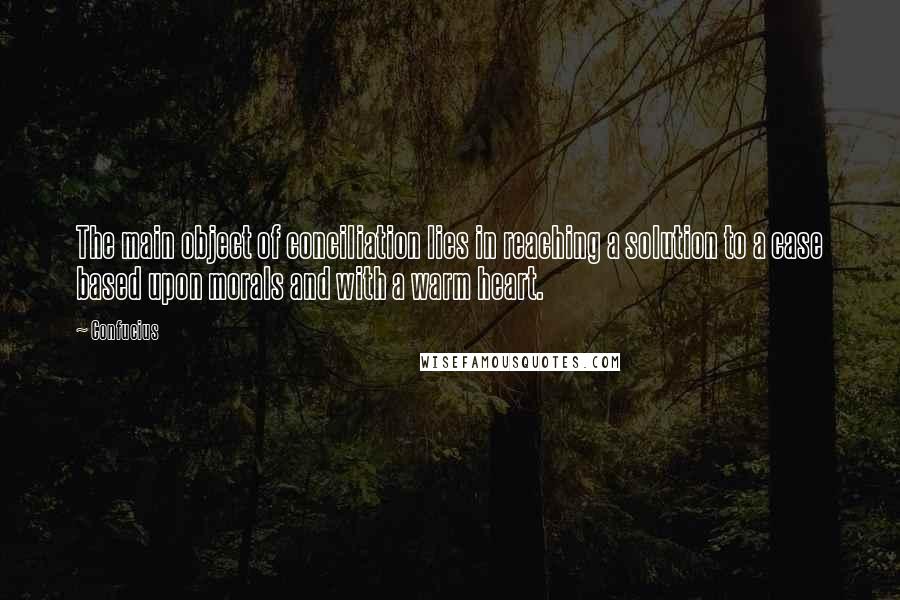 Confucius Quotes: The main object of conciliation lies in reaching a solution to a case based upon morals and with a warm heart.