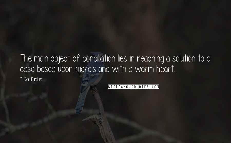 Confucius Quotes: The main object of conciliation lies in reaching a solution to a case based upon morals and with a warm heart.