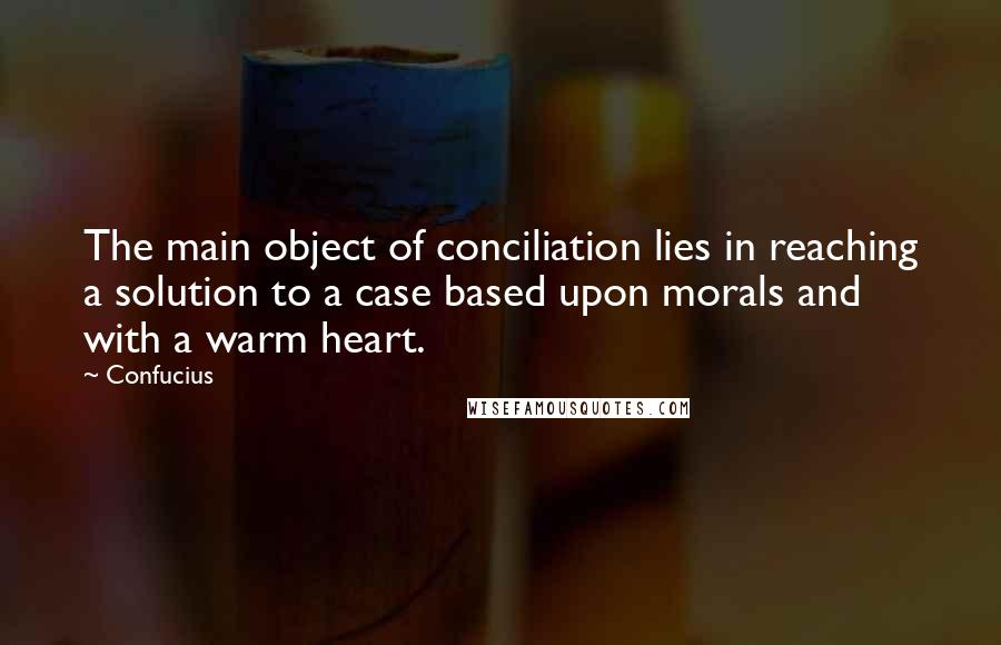 Confucius Quotes: The main object of conciliation lies in reaching a solution to a case based upon morals and with a warm heart.