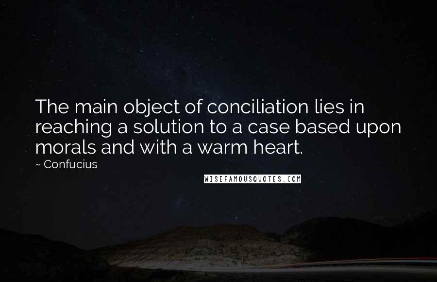 Confucius Quotes: The main object of conciliation lies in reaching a solution to a case based upon morals and with a warm heart.