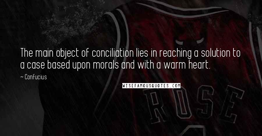 Confucius Quotes: The main object of conciliation lies in reaching a solution to a case based upon morals and with a warm heart.