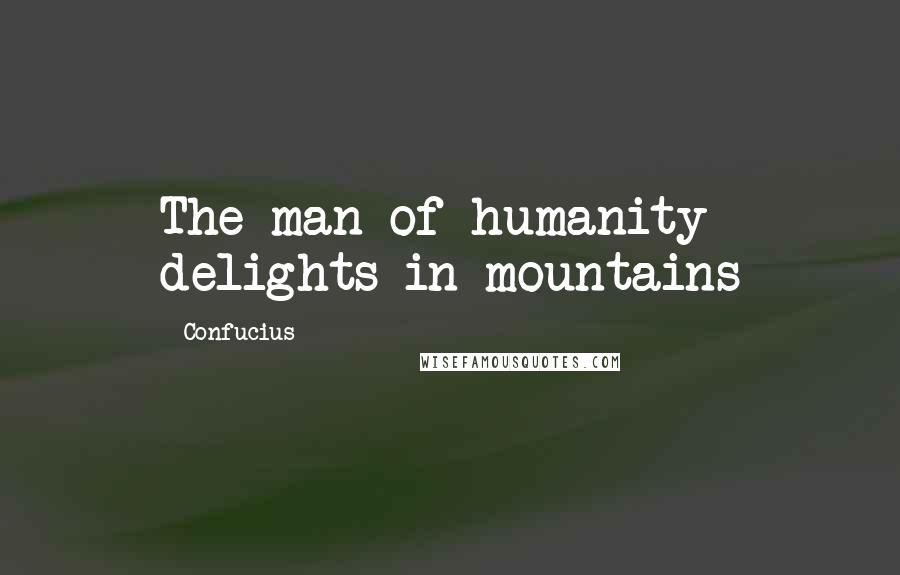 Confucius Quotes: The man of humanity delights in mountains