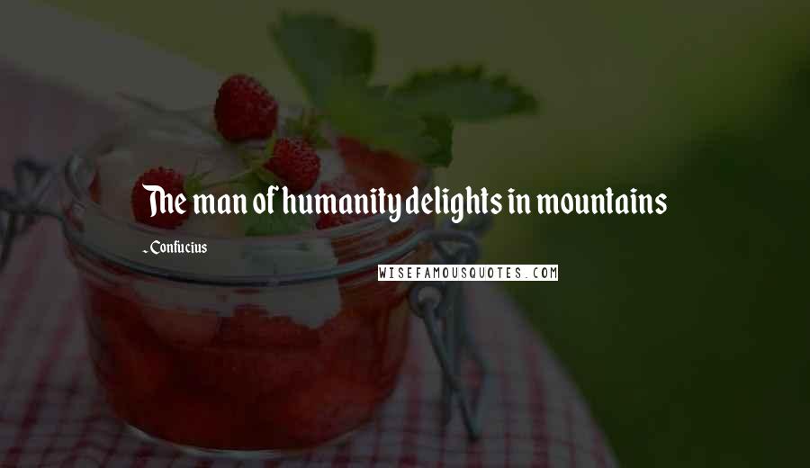 Confucius Quotes: The man of humanity delights in mountains