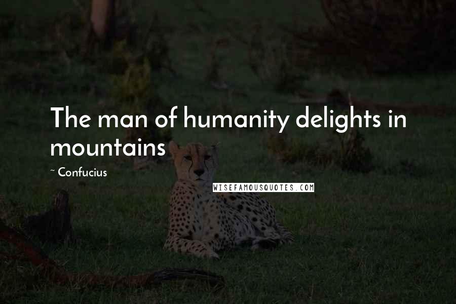 Confucius Quotes: The man of humanity delights in mountains