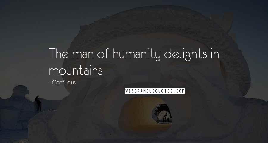 Confucius Quotes: The man of humanity delights in mountains