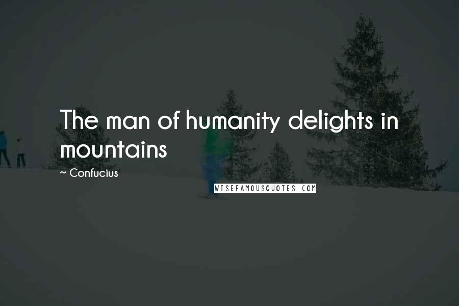 Confucius Quotes: The man of humanity delights in mountains