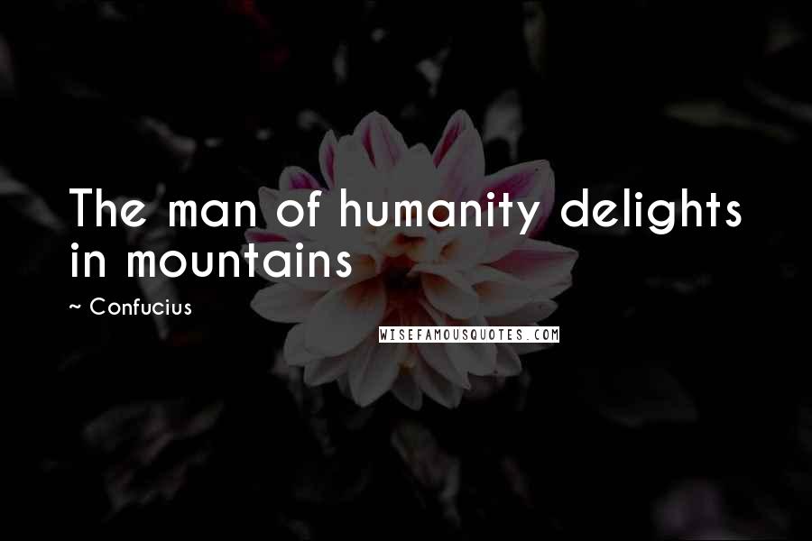 Confucius Quotes: The man of humanity delights in mountains