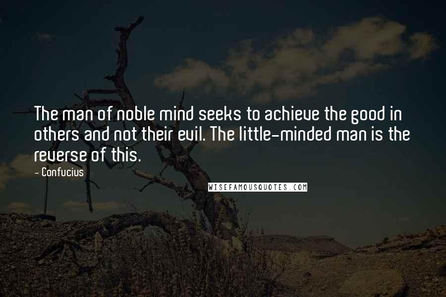 Confucius Quotes: The man of noble mind seeks to achieve the good in others and not their evil. The little-minded man is the reverse of this.