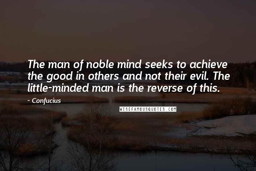 Confucius Quotes: The man of noble mind seeks to achieve the good in others and not their evil. The little-minded man is the reverse of this.