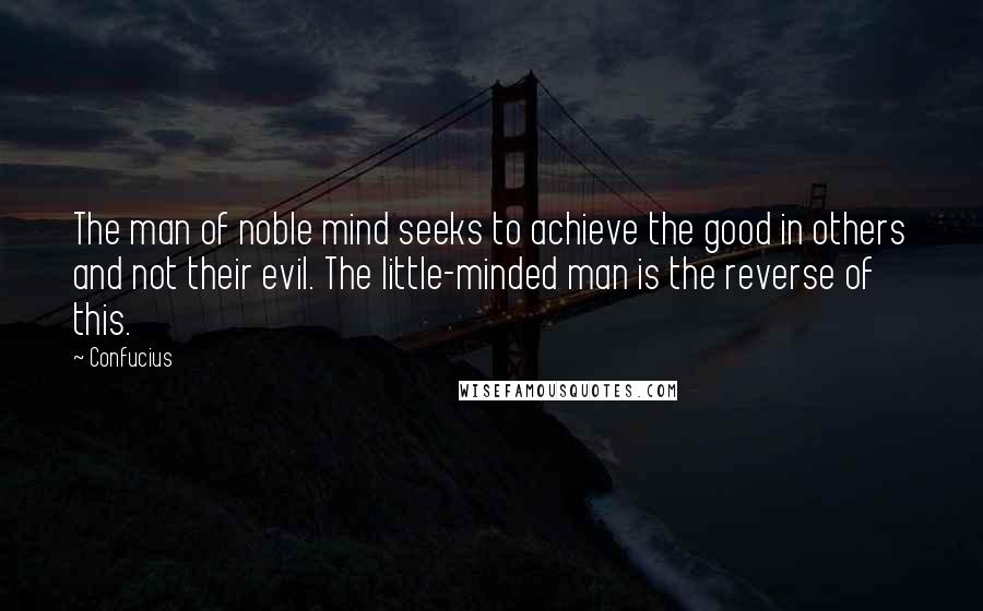 Confucius Quotes: The man of noble mind seeks to achieve the good in others and not their evil. The little-minded man is the reverse of this.