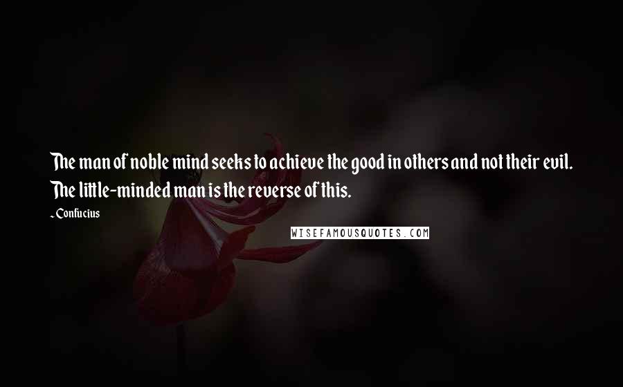 Confucius Quotes: The man of noble mind seeks to achieve the good in others and not their evil. The little-minded man is the reverse of this.