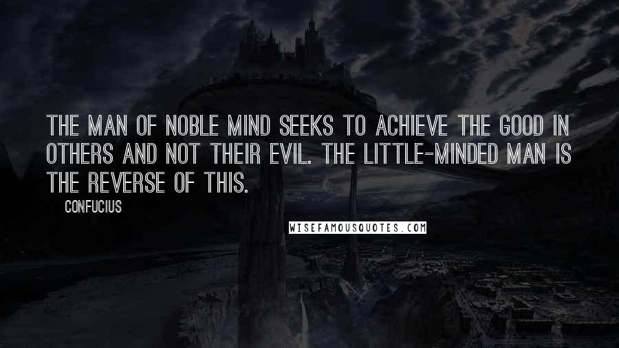 Confucius Quotes: The man of noble mind seeks to achieve the good in others and not their evil. The little-minded man is the reverse of this.