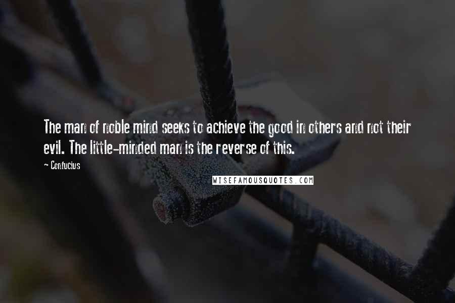 Confucius Quotes: The man of noble mind seeks to achieve the good in others and not their evil. The little-minded man is the reverse of this.