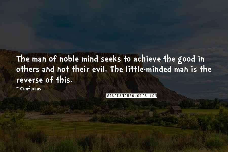 Confucius Quotes: The man of noble mind seeks to achieve the good in others and not their evil. The little-minded man is the reverse of this.