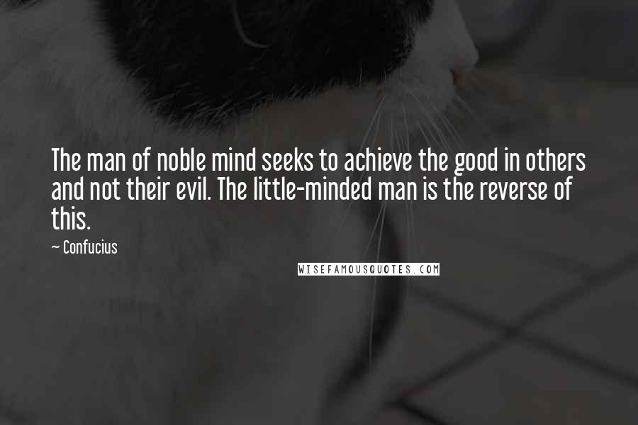 Confucius Quotes: The man of noble mind seeks to achieve the good in others and not their evil. The little-minded man is the reverse of this.