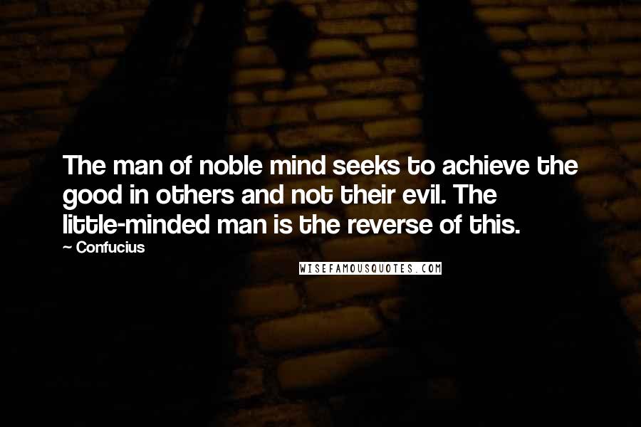 Confucius Quotes: The man of noble mind seeks to achieve the good in others and not their evil. The little-minded man is the reverse of this.