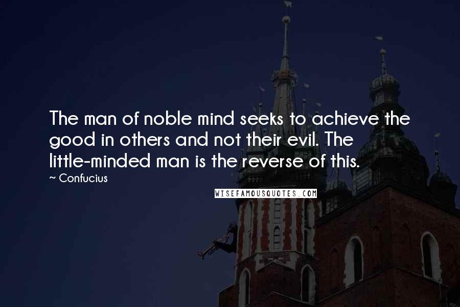 Confucius Quotes: The man of noble mind seeks to achieve the good in others and not their evil. The little-minded man is the reverse of this.