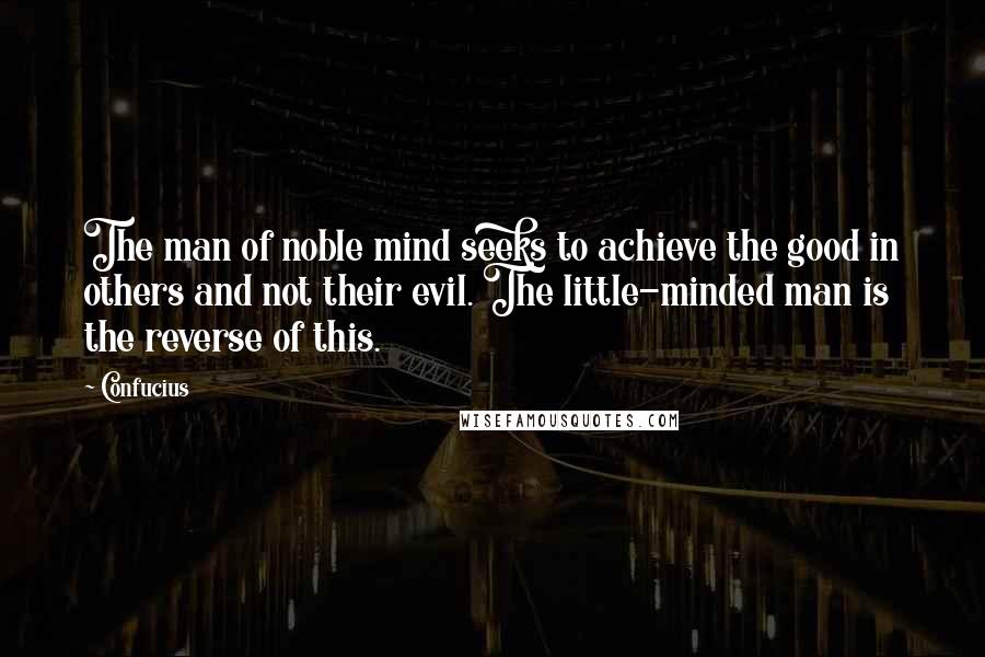 Confucius Quotes: The man of noble mind seeks to achieve the good in others and not their evil. The little-minded man is the reverse of this.