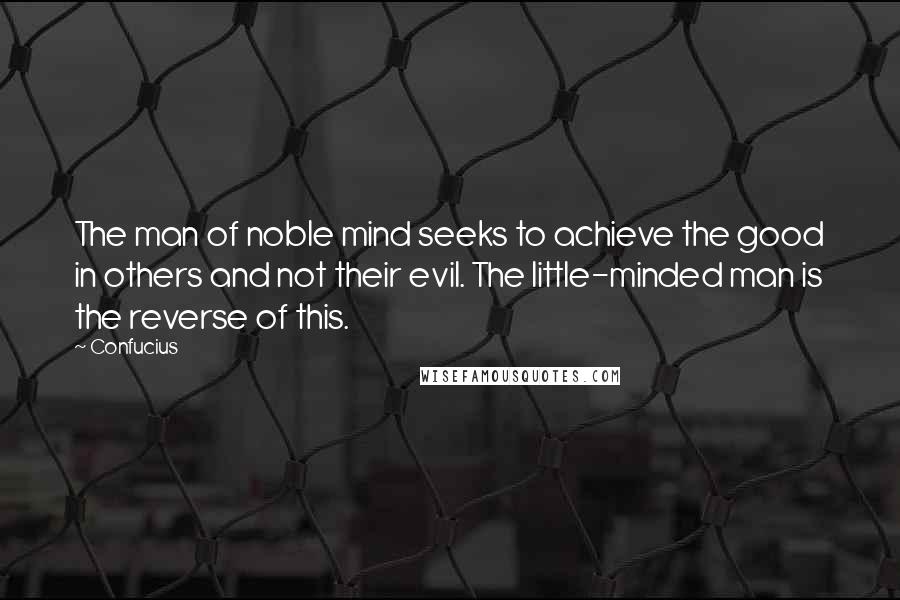 Confucius Quotes: The man of noble mind seeks to achieve the good in others and not their evil. The little-minded man is the reverse of this.