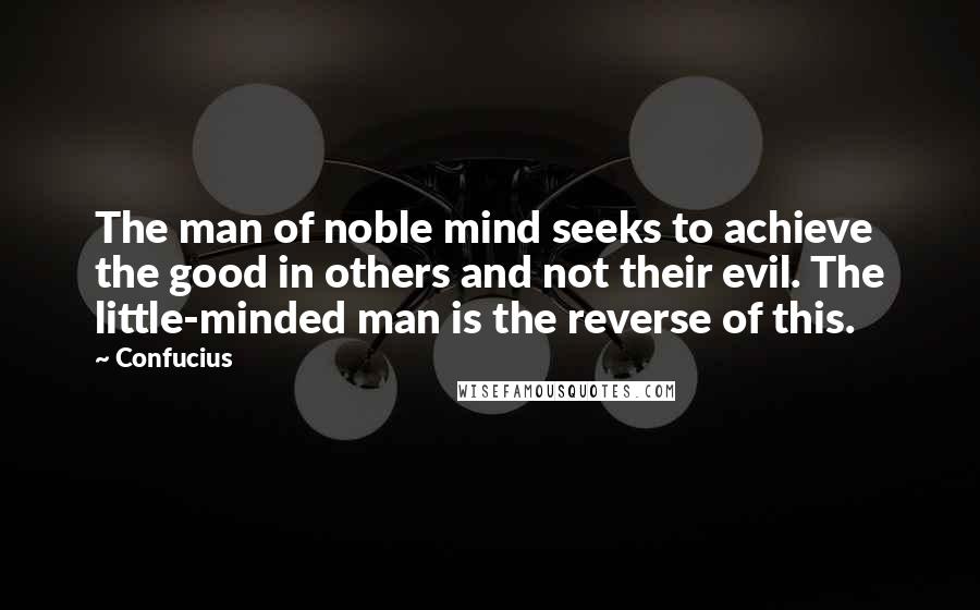 Confucius Quotes: The man of noble mind seeks to achieve the good in others and not their evil. The little-minded man is the reverse of this.