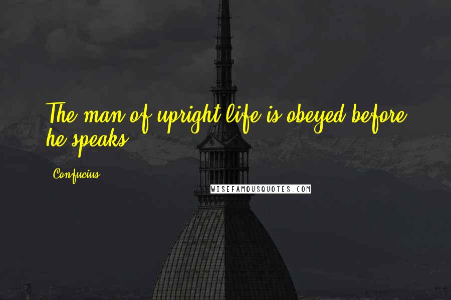 Confucius Quotes: The man of upright life is obeyed before he speaks.