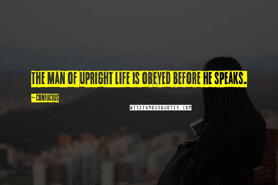 Confucius Quotes: The man of upright life is obeyed before he speaks.