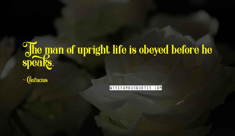 Confucius Quotes: The man of upright life is obeyed before he speaks.