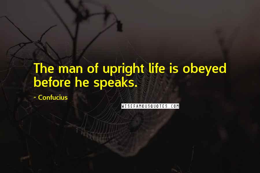 Confucius Quotes: The man of upright life is obeyed before he speaks.