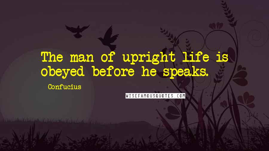 Confucius Quotes: The man of upright life is obeyed before he speaks.