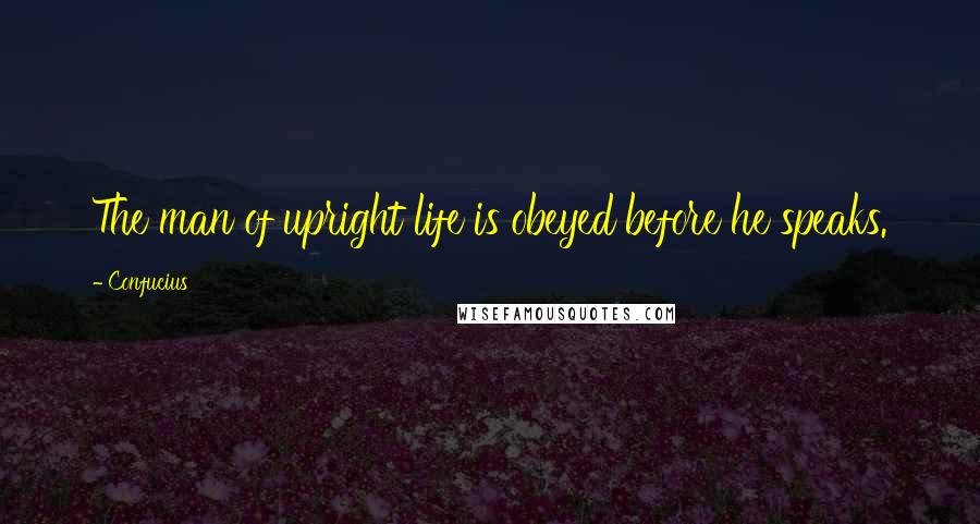 Confucius Quotes: The man of upright life is obeyed before he speaks.
