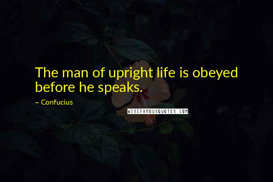 Confucius Quotes: The man of upright life is obeyed before he speaks.