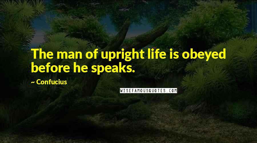 Confucius Quotes: The man of upright life is obeyed before he speaks.