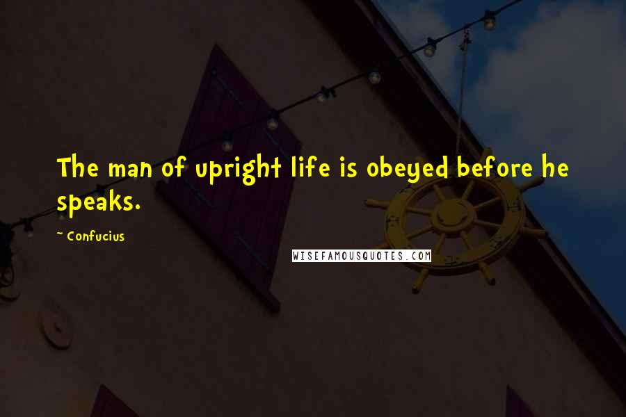 Confucius Quotes: The man of upright life is obeyed before he speaks.