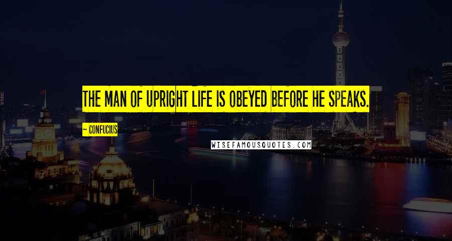 Confucius Quotes: The man of upright life is obeyed before he speaks.