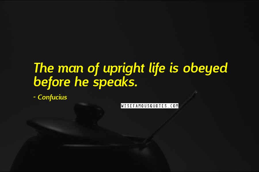 Confucius Quotes: The man of upright life is obeyed before he speaks.