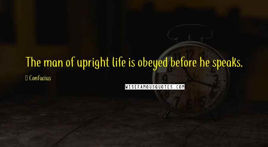 Confucius Quotes: The man of upright life is obeyed before he speaks.