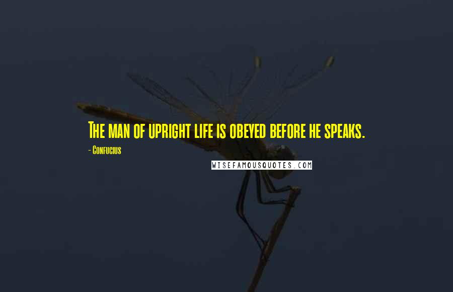 Confucius Quotes: The man of upright life is obeyed before he speaks.
